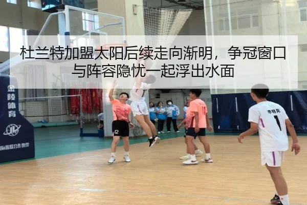 杜兰特加盟太阳后续走向渐明，争冠窗口与阵容隐忧一起浮出水面