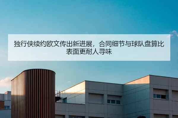 独行侠续约欧文传出新进展，合同细节与球队盘算比表面更耐人寻味