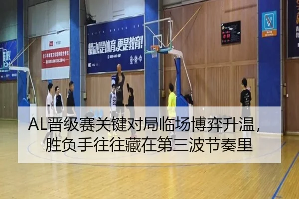 AL晋级赛关键对局临场博弈升温，胜负手往往藏在第三波节奏里